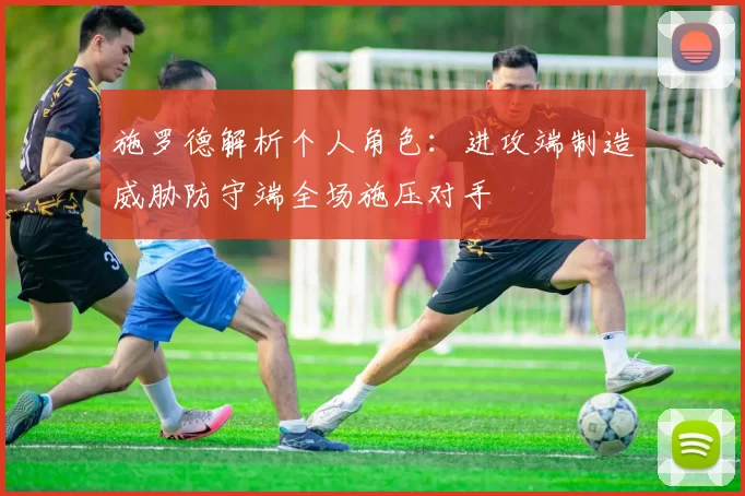 施罗德解析个人角色：进攻端制造威胁防守端全场施压对手