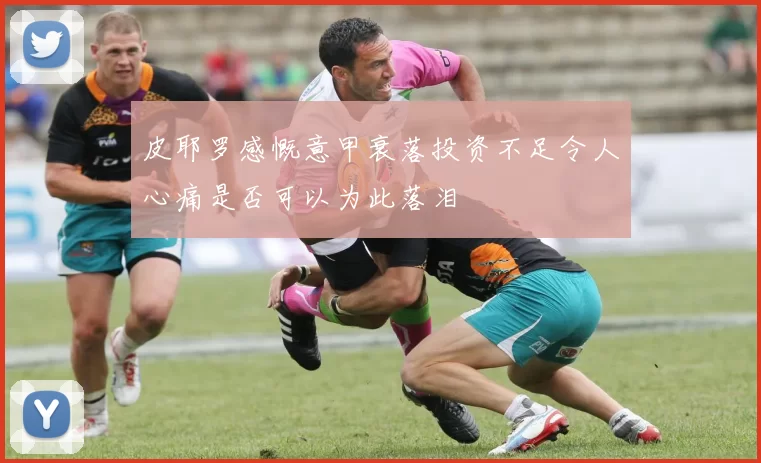 皮耶罗感慨意甲衰落投资不足令人心痛是否可以为此落泪