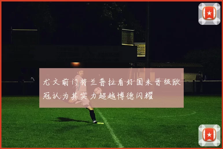 尤文前门将兰普拉看好国米晋级欧冠认为其实力超越博德闪耀