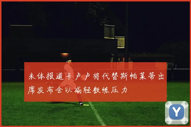 米体报道卡卢卢将代替斯帕莱蒂出席发布会以减轻教练压力