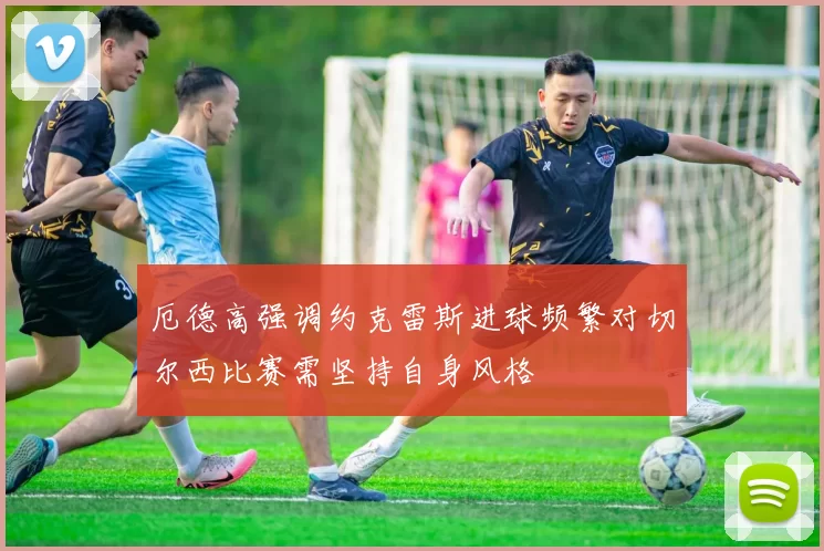 厄德高强调约克雷斯进球频繁对切尔西比赛需坚持自身风格