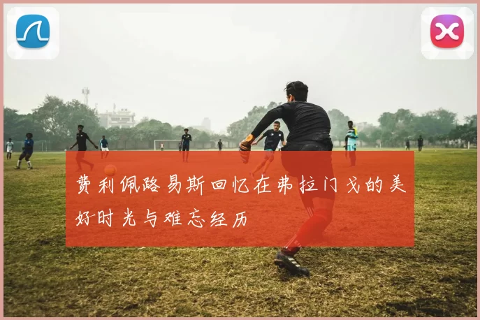 费利佩路易斯回忆在弗拉门戈的美好时光与难忘经历
