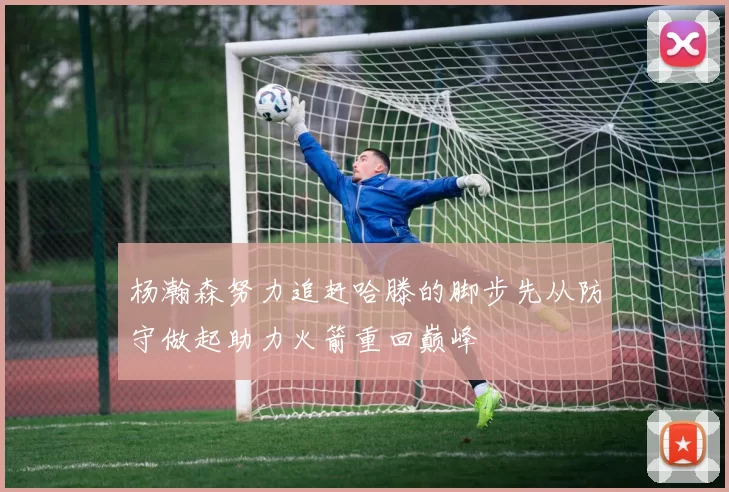 杨瀚森努力追赶哈滕的脚步先从防守做起助力火箭重回巅峰