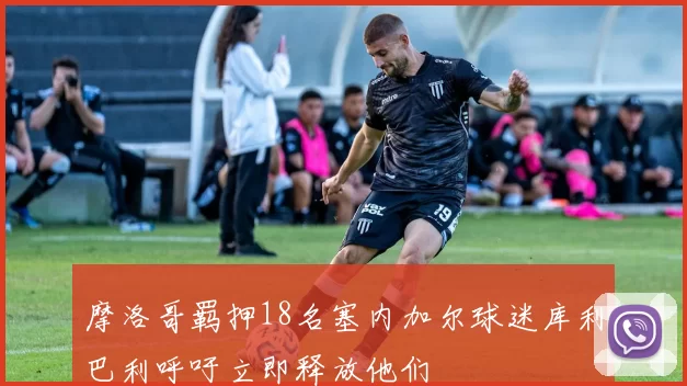 摩洛哥羁押18名塞内加尔球迷库利巴利呼吁立即释放他们