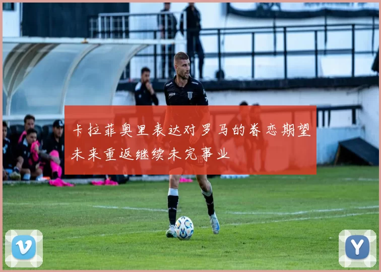 卡拉菲奥里表达对罗马的眷恋期望未来重返继续未完事业