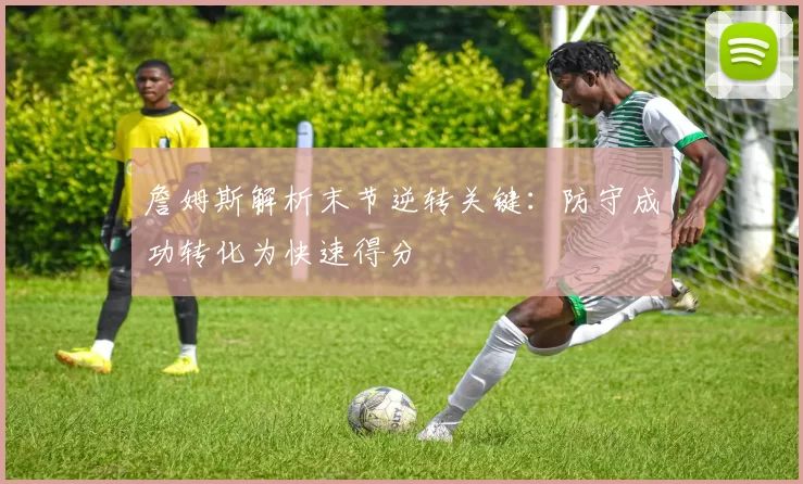 詹姆斯解析末节逆转关键：防守成功转化为快速得分