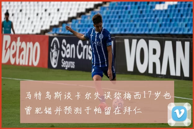 马特乌斯谈卡尔失误称梅西17岁也曾犯错并预测于帕留在拜仁
