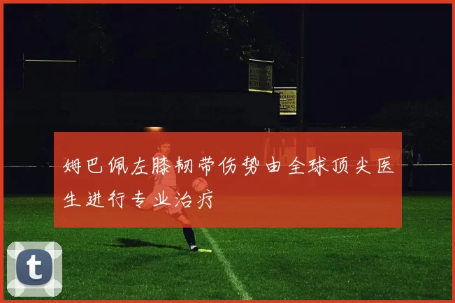 姆巴佩左膝韧带伤势由全球顶尖医生进行专业治疗