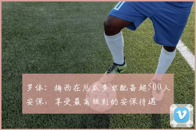 罗体：梅西在厄瓜多尔配备超500人安保，享受最高级别的安保待遇