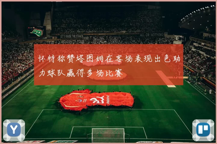 怀特称赞塔图姆在客场表现出色助力球队赢得多场比赛