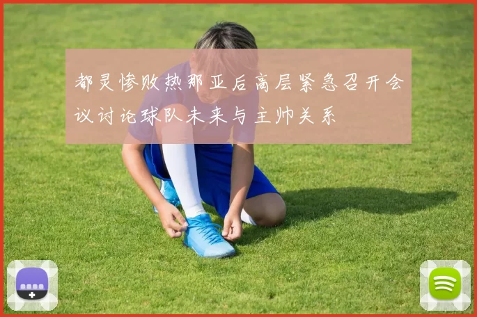 都灵惨败热那亚后高层紧急召开会议讨论球队未来与主帅关系