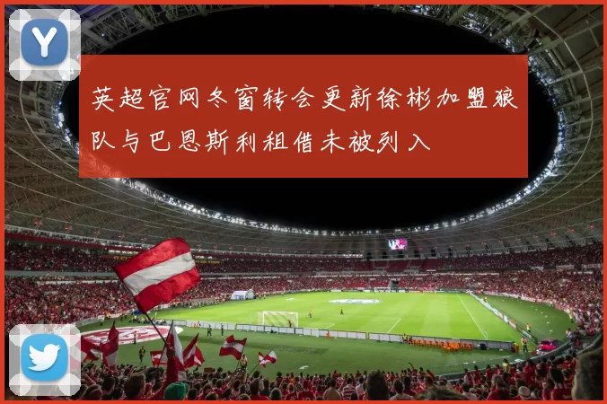 英超官网冬窗转会更新徐彬加盟狼队与巴恩斯利租借未被列入
