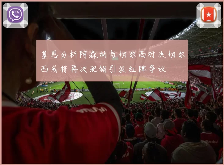 基恩分析阿森纳与切尔西对决切尔西或将再次犯错引发红牌争议