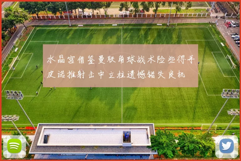 水晶宫借鉴曼联角球战术险些得手皮诺推射击中立柱遗憾错失良机