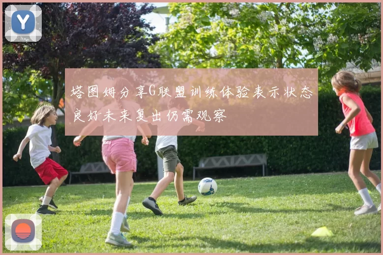 塔图姆分享G联盟训练体验表示状态良好未来复出仍需观察