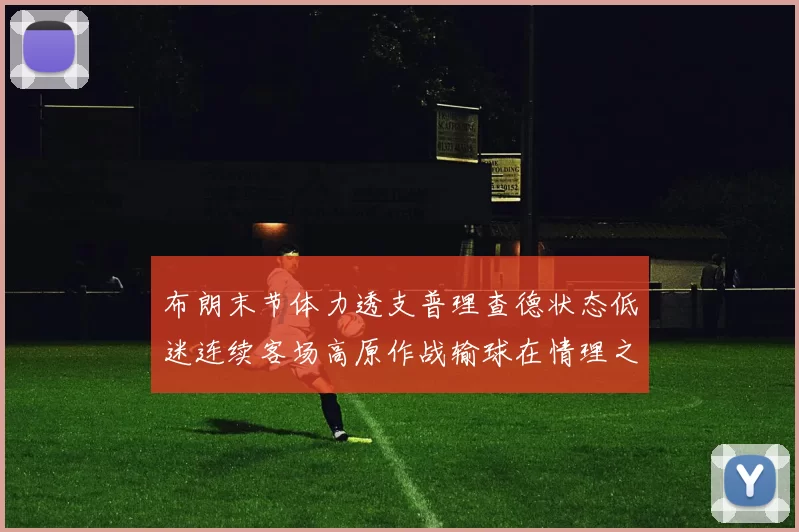 布朗末节体力透支普理查德状态低迷连续客场高原作战输球在情理之中