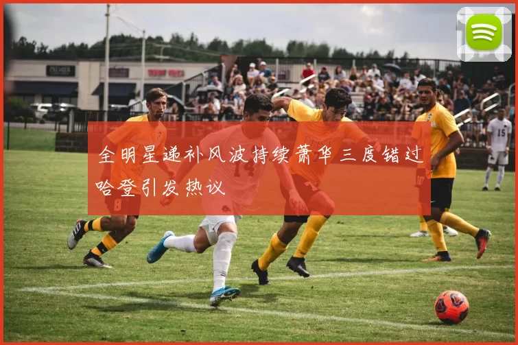 全明星递补风波持续萧华三度错过哈登引发热议