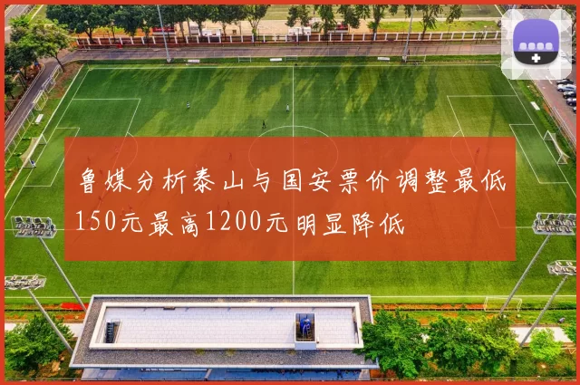 鲁媒分析泰山与国安票价调整最低150元最高1200元明显降低