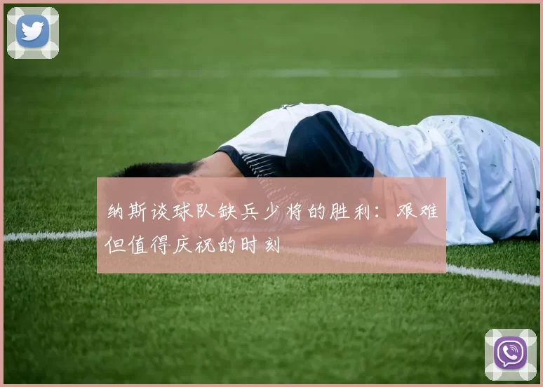 纳斯谈球队缺兵少将的胜利：艰难但值得庆祝的时刻