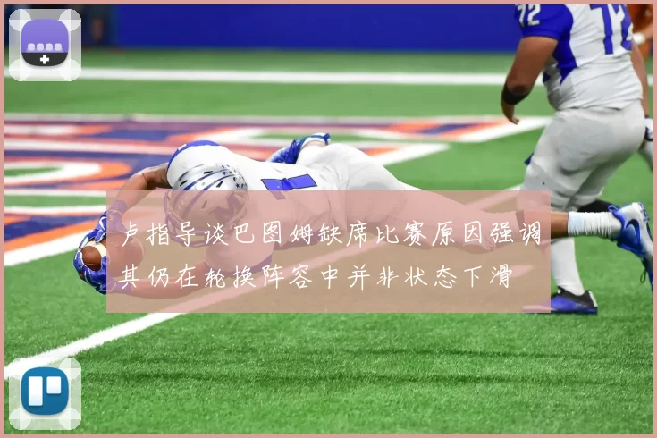 卢指导谈巴图姆缺席比赛原因强调其仍在轮换阵容中并非状态下滑