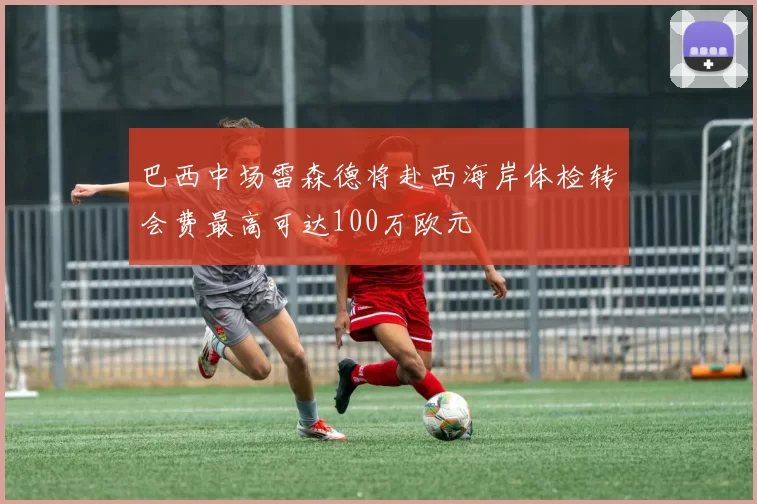 巴西中场雷森德将赴西海岸体检转会费最高可达100万欧元