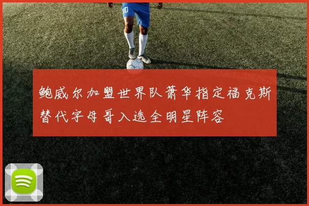鲍威尔加盟世界队萧华指定福克斯替代字母哥入选全明星阵容