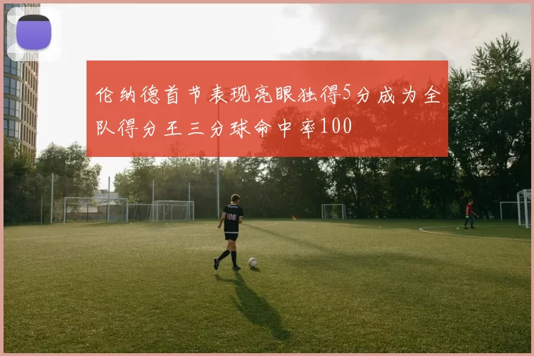 伦纳德首节表现亮眼独得5分成为全队得分王三分球命中率100