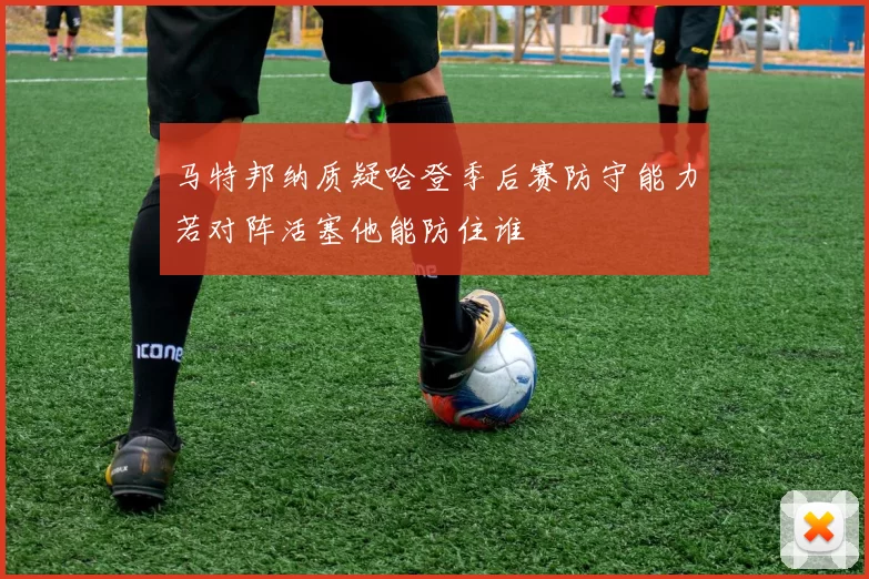 马特邦纳质疑哈登季后赛防守能力若对阵活塞他能防住谁