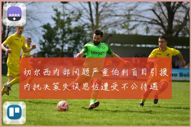 切尔西内部问题严重伯利盲目引援内托决策失误恩佐遭受不公待遇